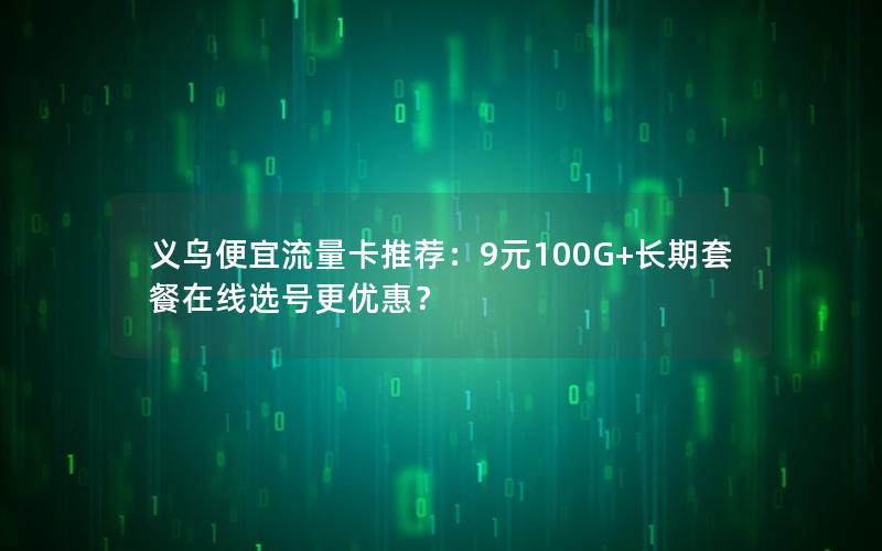 义乌便宜流量卡推荐：9元100G+长期套餐在线选号更优惠？