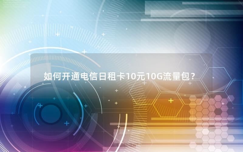 如何开通电信日租卡10元10G流量包？