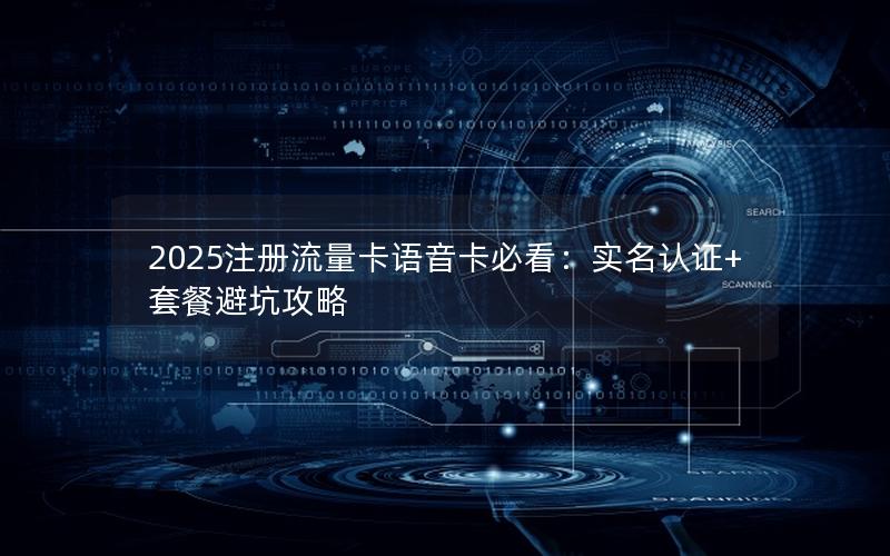 2025注册流量卡语音卡必看：实名认证+套餐避坑攻略