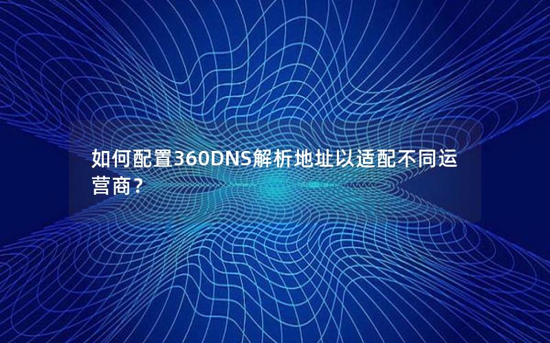 如何配置360DNS解析地址以适配不同运营商？