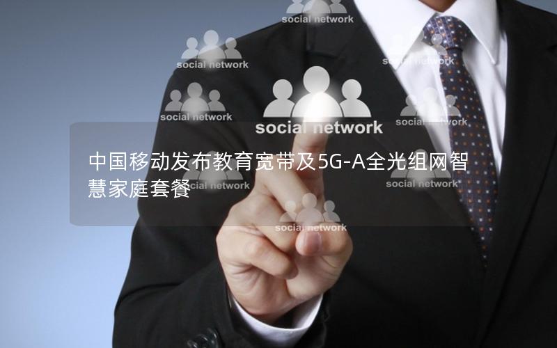 中国移动发布教育宽带及5G-A全光组网智慧家庭套餐