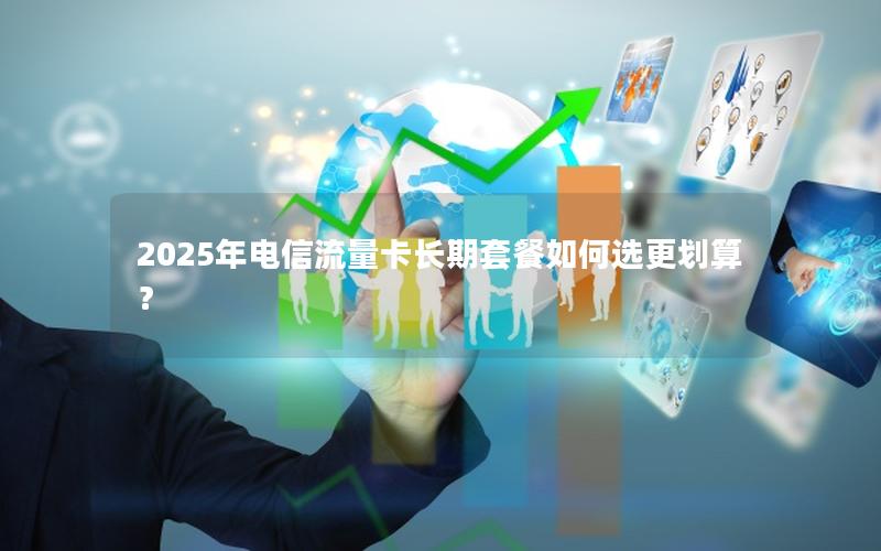 2025年电信流量卡长期套餐如何选更划算？