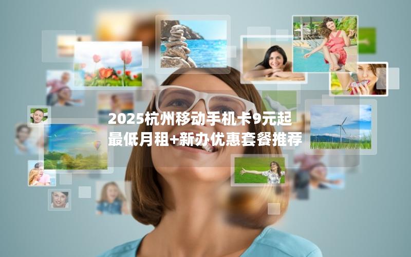 2025杭州移动手机卡9元起 最低月租+新办优惠套餐推荐