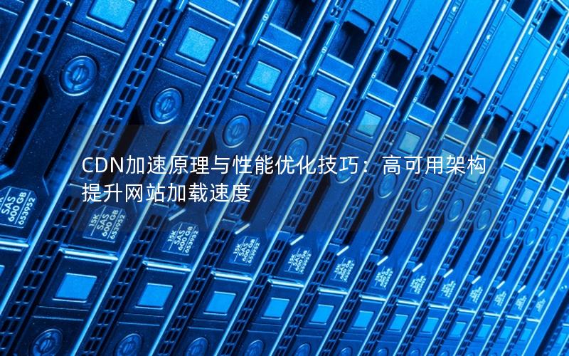 CDN加速原理与性能优化技巧：高可用架构提升网站加载速度