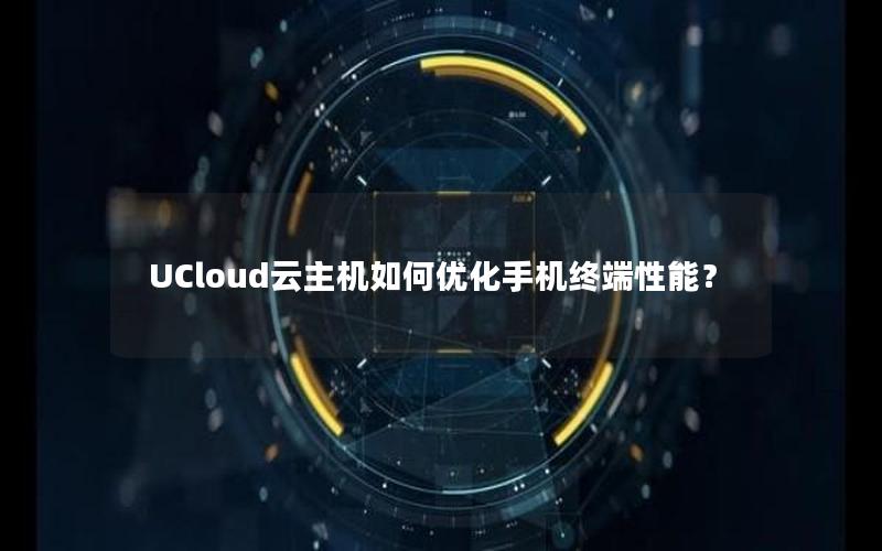 UCloud云主机如何优化手机终端性能？