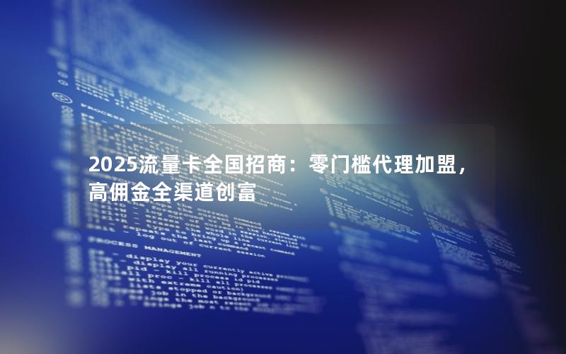 2025流量卡全国招商：零门槛代理加盟，高佣金全渠道创富