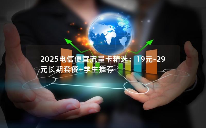 2025电信便宜流量卡精选：19元-29元长期套餐+学生推荐