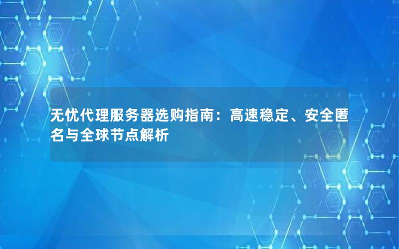 无忧代理服务器选购指南：高速稳定、安全匿名与全球节点解析