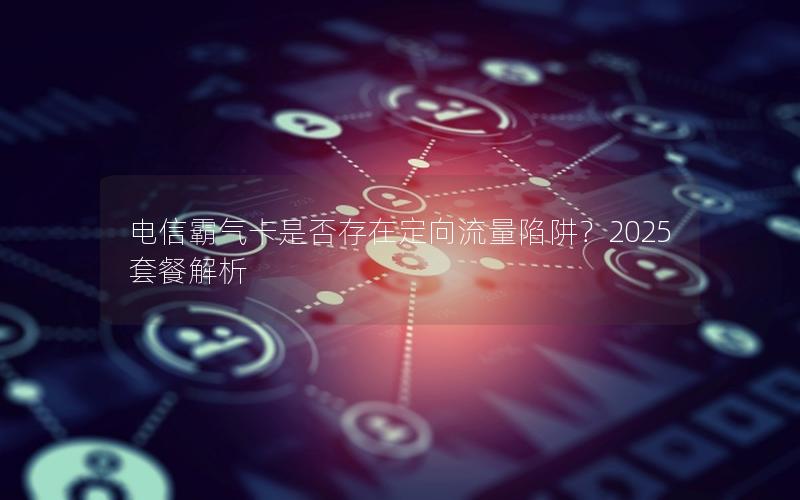 电信霸气卡是否存在定向流量陷阱？2025套餐解析