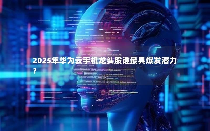 2025年华为云手机龙头股谁最具爆发潜力？