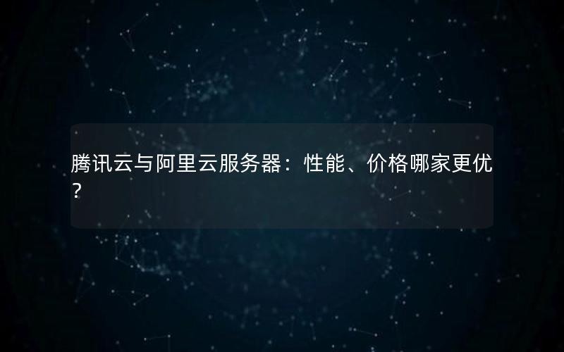 腾讯云与阿里云服务器：性能、价格哪家更优？