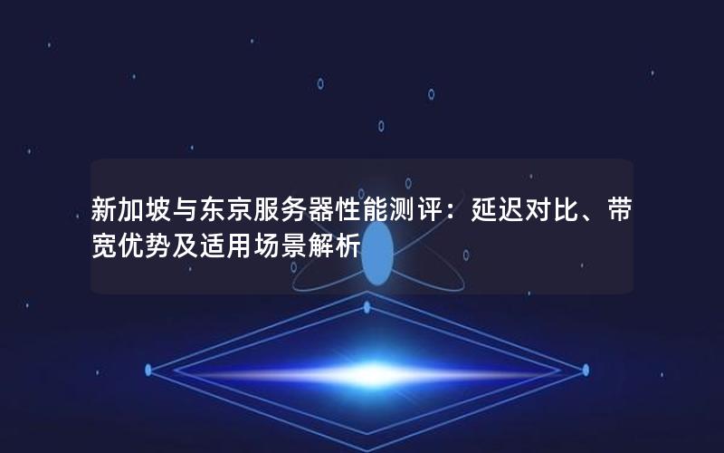 新加坡与东京服务器性能测评：延迟对比、带宽优势及适用场景解析