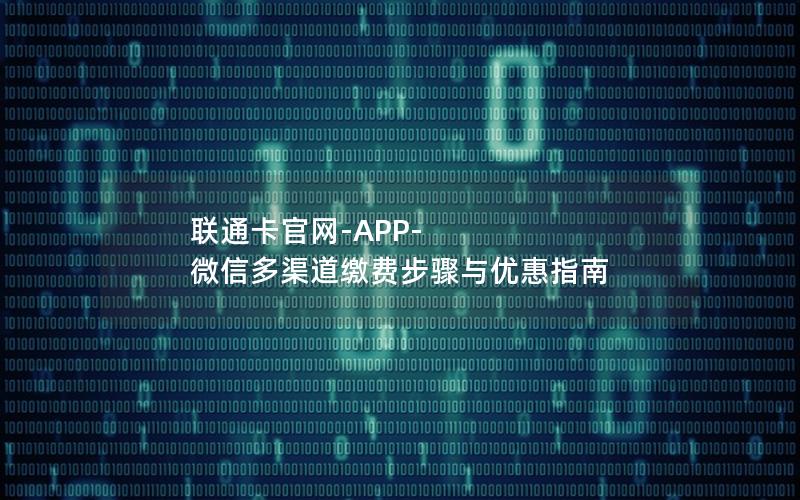 联通卡官网-APP-微信多渠道缴费步骤与优惠指南