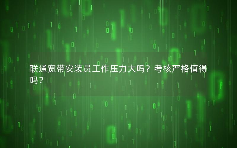 联通宽带安装员工作压力大吗？考核严格值得吗？