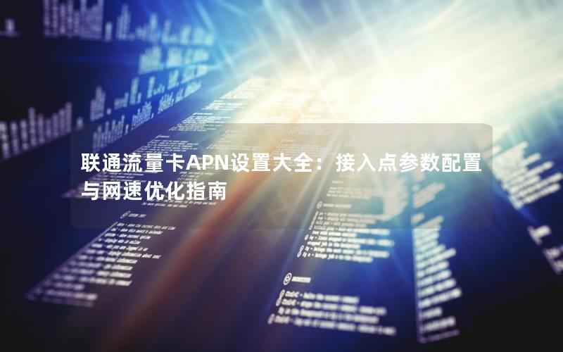 联通流量卡APN设置大全：接入点参数配置与网速优化指南