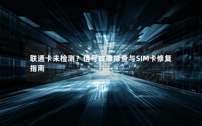 联通卡未检测？信号故障排查与SIM卡修复指南