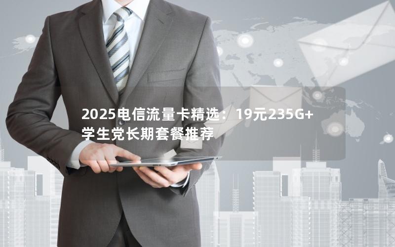 2025电信流量卡精选：19元235G+学生党长期套餐推荐