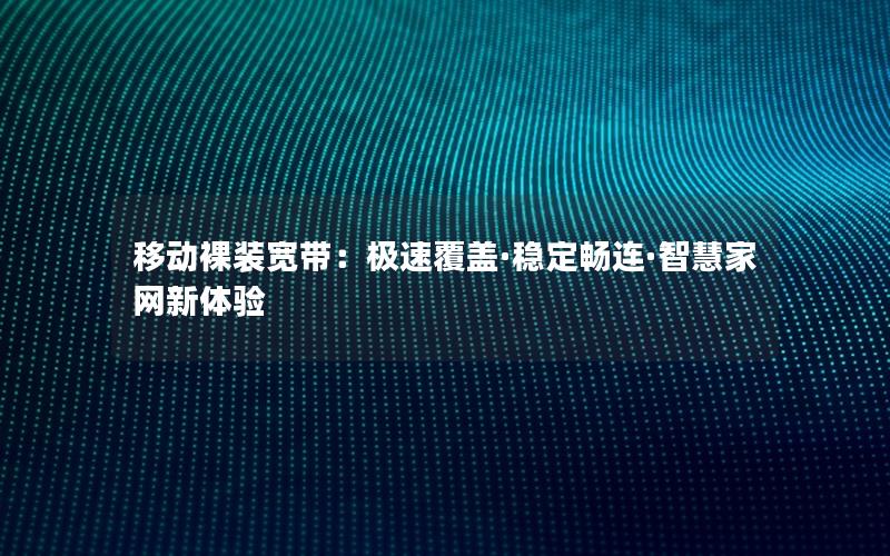 移动裸装宽带：极速覆盖·稳定畅连·智慧家网新体验