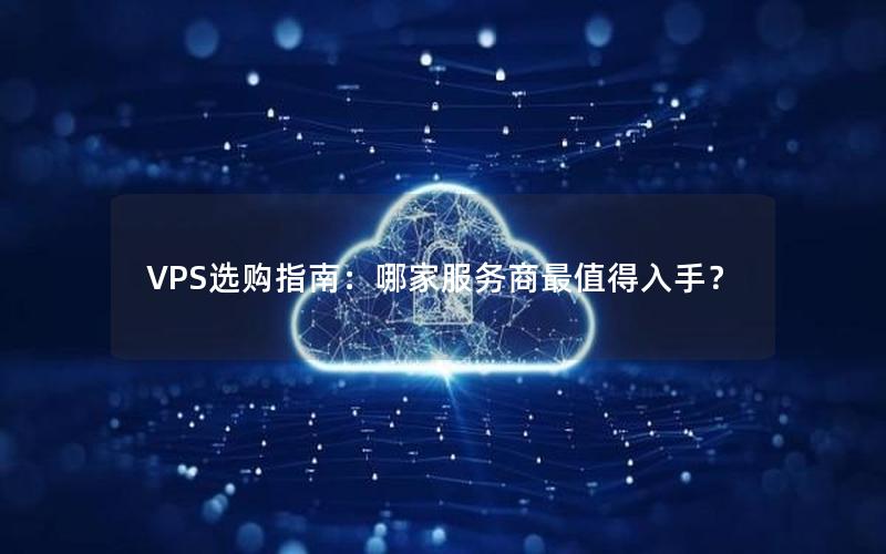 VPS选购指南：哪家服务商最值得入手？