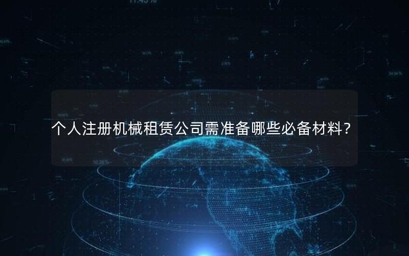 个人注册机械租赁公司需准备哪些必备材料？