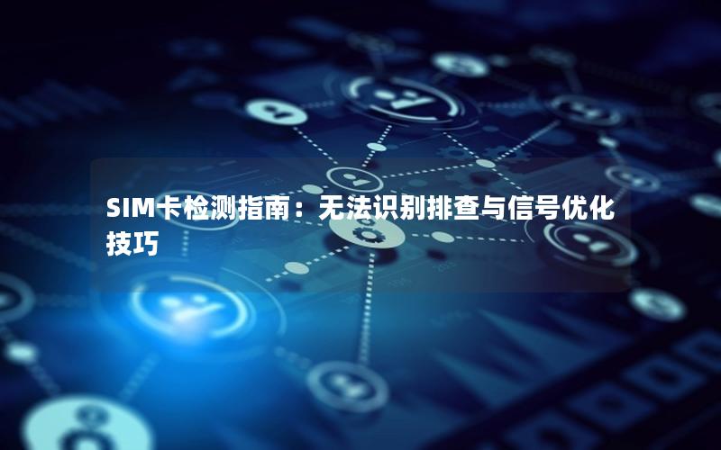 SIM卡检测指南：无法识别排查与信号优化技巧