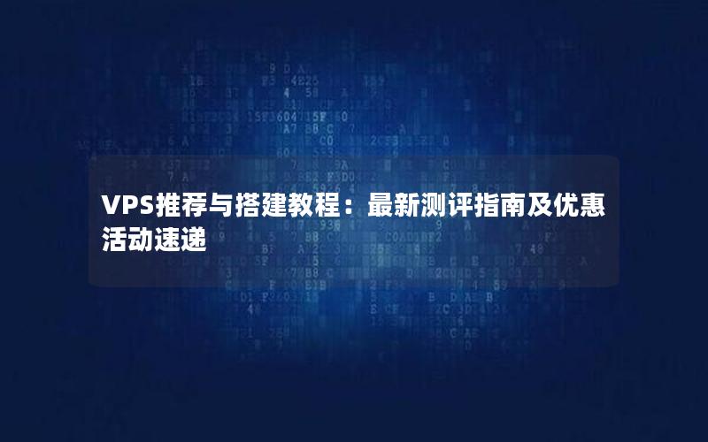 VPS推荐与搭建教程：最新测评指南及优惠活动速递