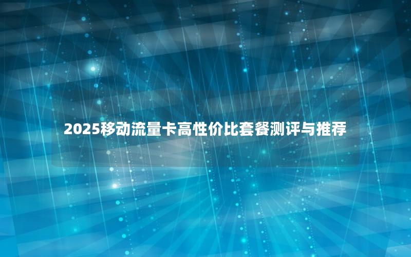 2025移动流量卡高性价比套餐测评与推荐