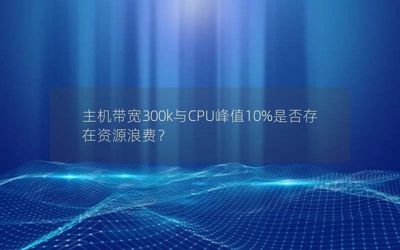 主机带宽300k与CPU峰值10%是否存在资源浪费？