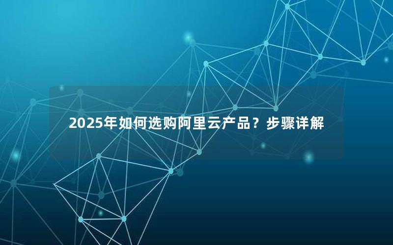 2025年如何选购阿里云产品？步骤详解