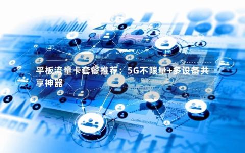 平板流量卡套餐推荐：5G不限量+多设备共享神器
