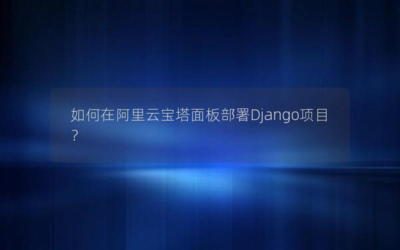 如何在阿里云宝塔面板部署Django项目？