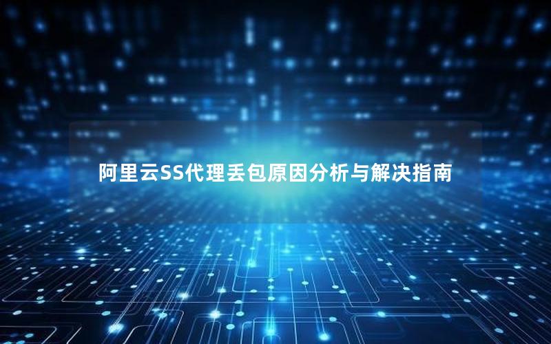 阿里云SS代理丢包原因分析与解决指南