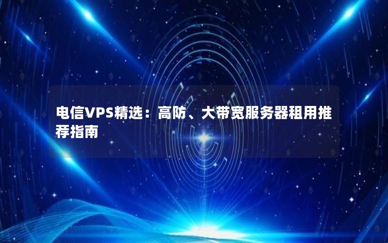 电信VPS精选：高防、大带宽服务器租用推荐指南