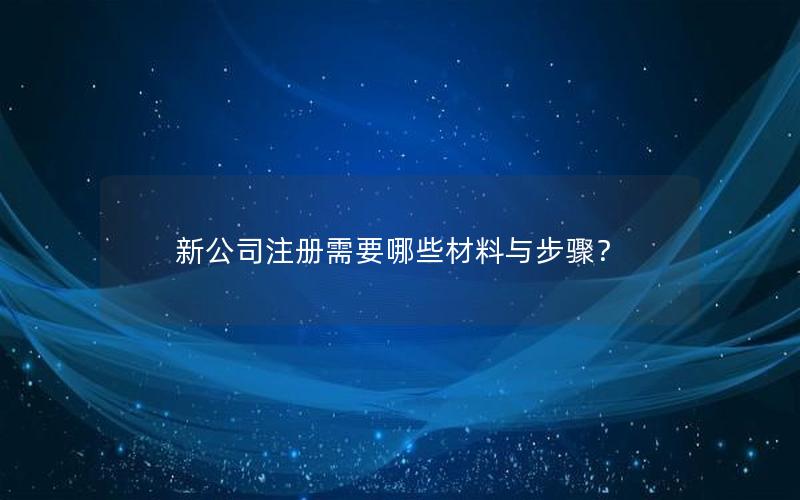 新公司注册需要哪些材料与步骤？