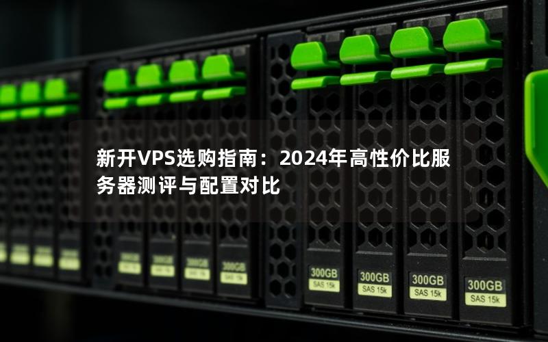 新开VPS选购指南：2024年高性价比服务器测评与配置对比