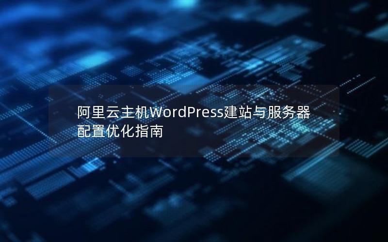 阿里云主机WordPress建站与服务器配置优化指南