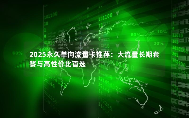 2025永久单向流量卡推荐：大流量长期套餐与高性价比首选