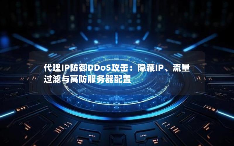 代理IP防御DDoS攻击：隐藏IP、流量过滤与高防服务器配置