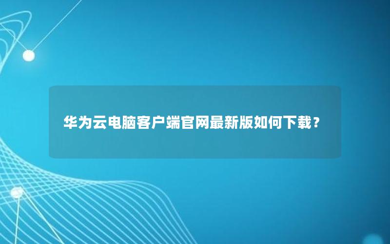 华为云电脑客户端官网最新版如何下载？