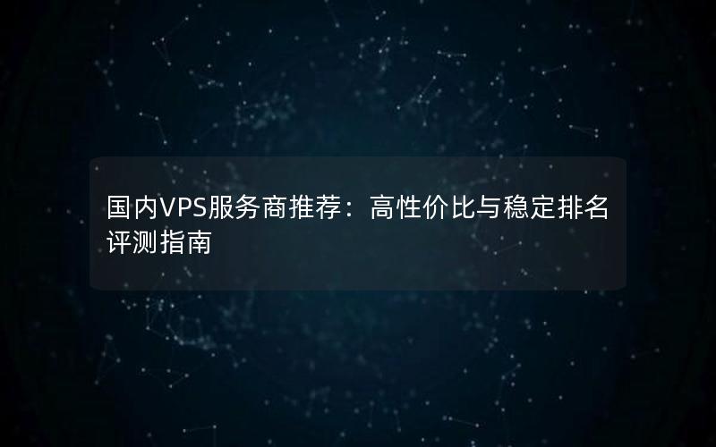 国内VPS服务商推荐：高性价比与稳定排名评测指南