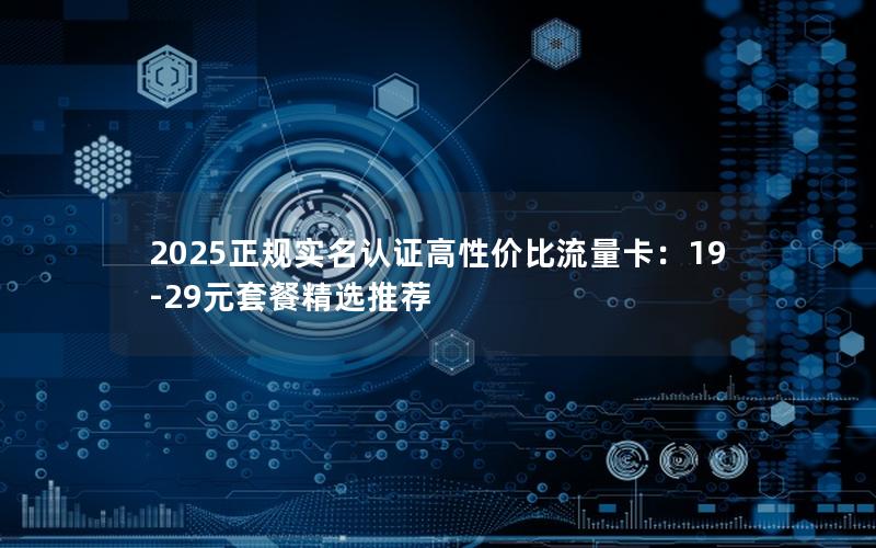 2025正规实名认证高性价比流量卡：19-29元套餐精选推荐