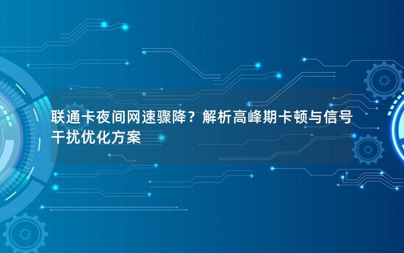 联通卡夜间网速骤降？解析高峰期卡顿与信号干扰优化方案