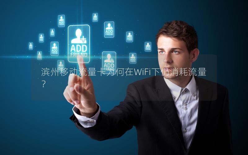 滨州移动流量卡为何在WiFi下仍消耗流量？