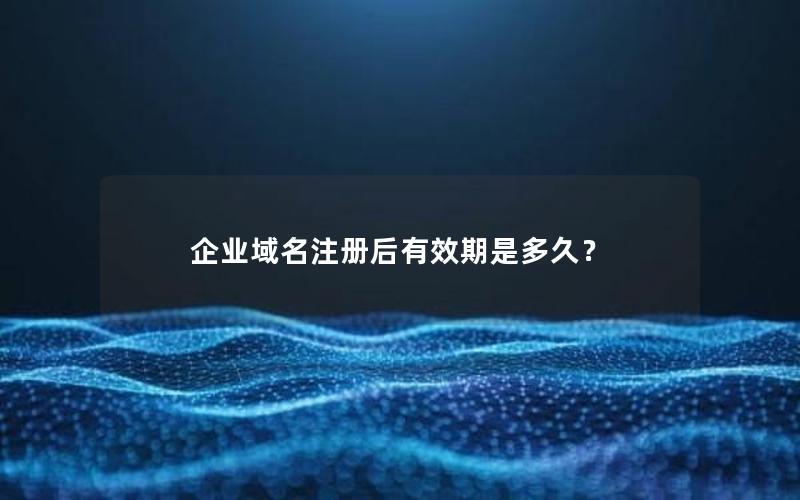 企业域名注册后有效期是多久？