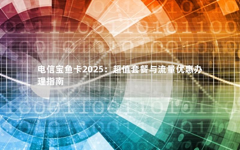 电信宝鱼卡2025：超值套餐与流量优惠办理指南