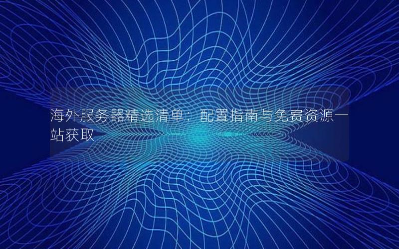 海外服务器精选清单：配置指南与免费资源一站获取