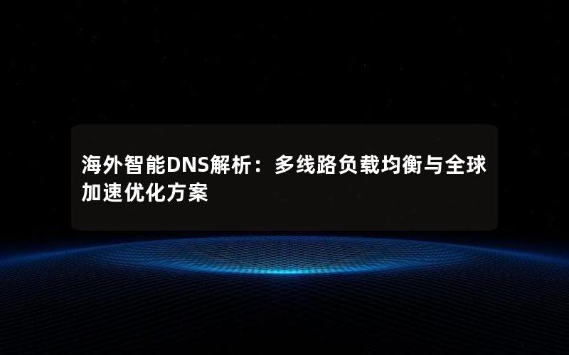 海外智能DNS解析：多线路负载均衡与全球加速优化方案