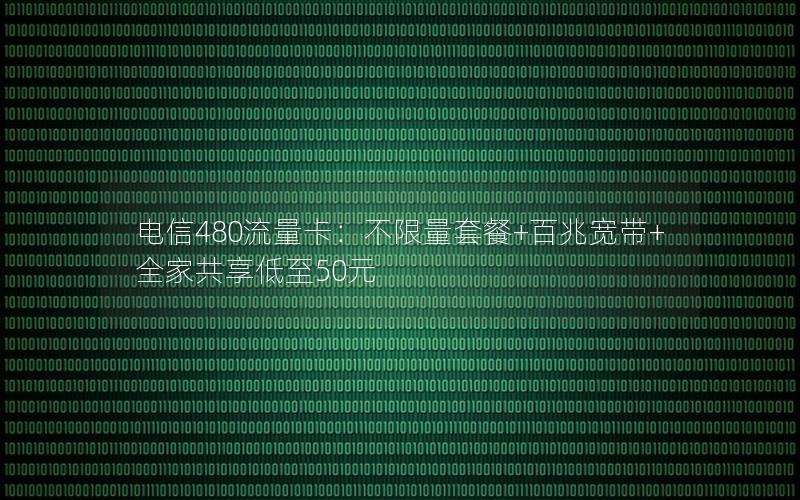 电信480流量卡：不限量套餐+百兆宽带+全家共享低至50元