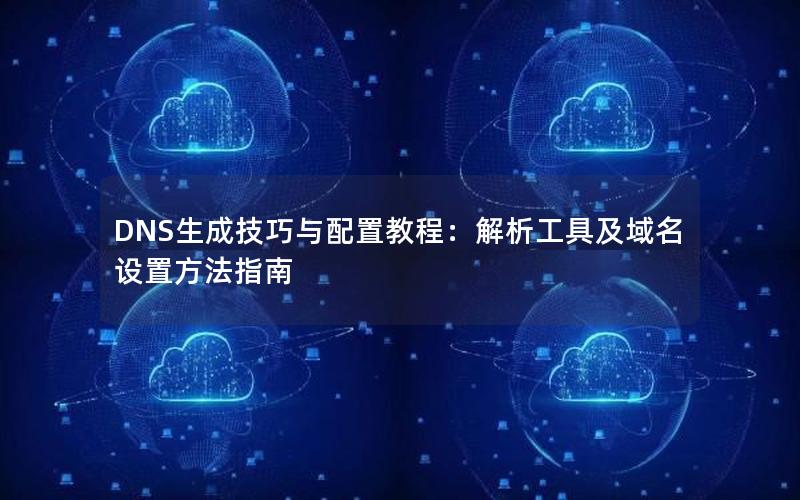 DNS生成技巧与配置教程：解析工具及域名设置方法指南