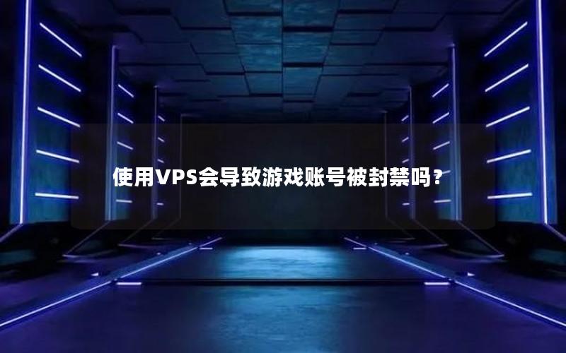 使用VPS会导致游戏账号被封禁吗？